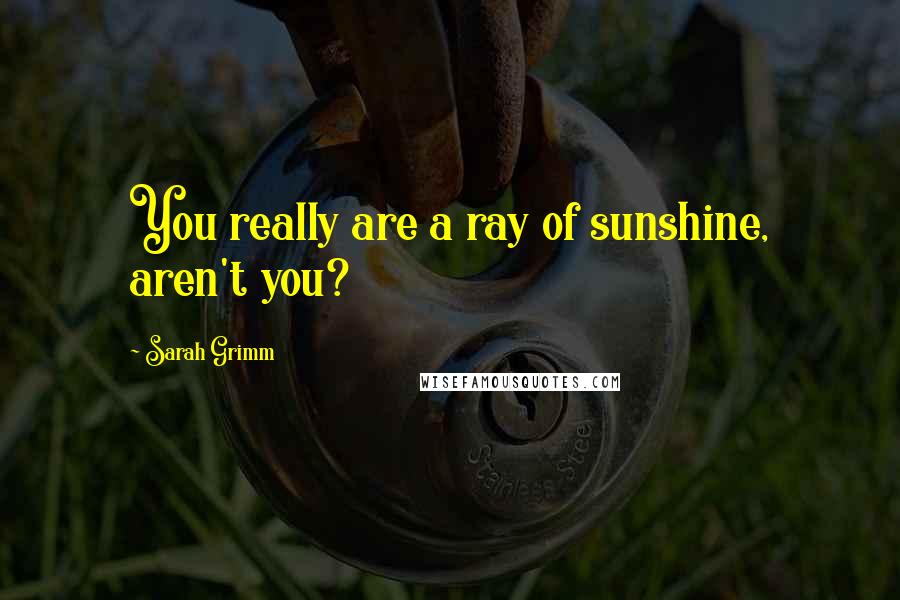 Sarah Grimm Quotes: You really are a ray of sunshine, aren't you?
