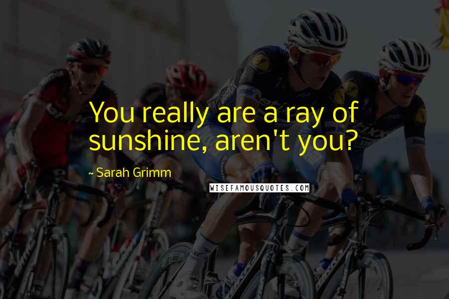 Sarah Grimm Quotes: You really are a ray of sunshine, aren't you?