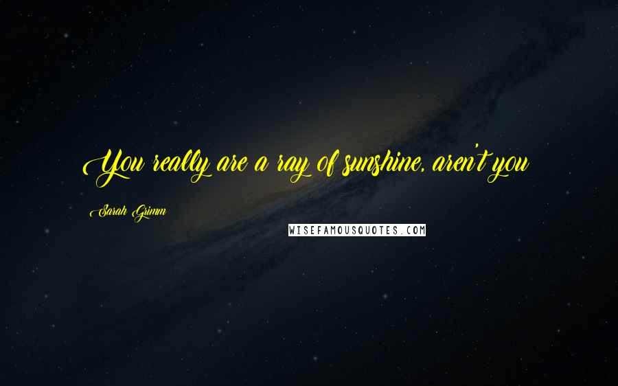 Sarah Grimm Quotes: You really are a ray of sunshine, aren't you?