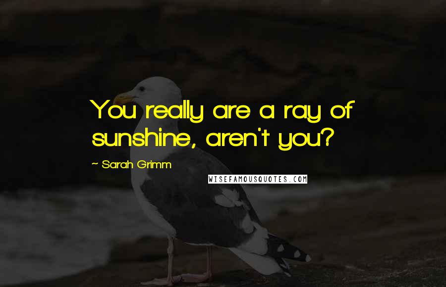 Sarah Grimm Quotes: You really are a ray of sunshine, aren't you?
