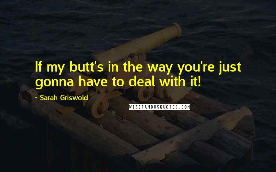 Sarah Griswold Quotes: If my butt's in the way you're just gonna have to deal with it!
