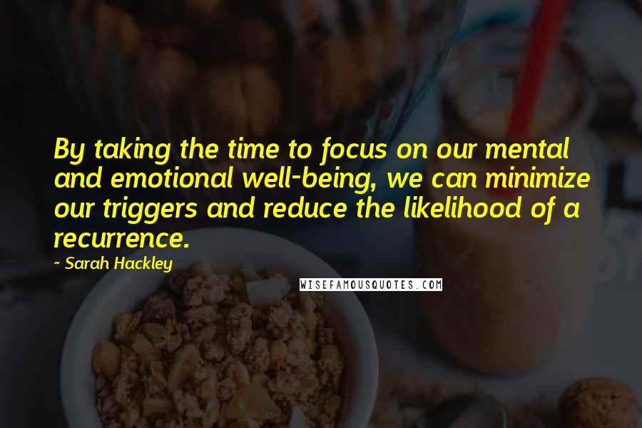 Sarah Hackley Quotes: By taking the time to focus on our mental and emotional well-being, we can minimize our triggers and reduce the likelihood of a recurrence.