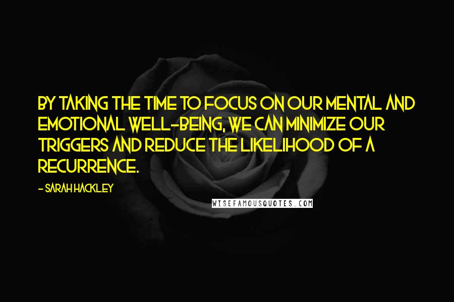 Sarah Hackley Quotes: By taking the time to focus on our mental and emotional well-being, we can minimize our triggers and reduce the likelihood of a recurrence.