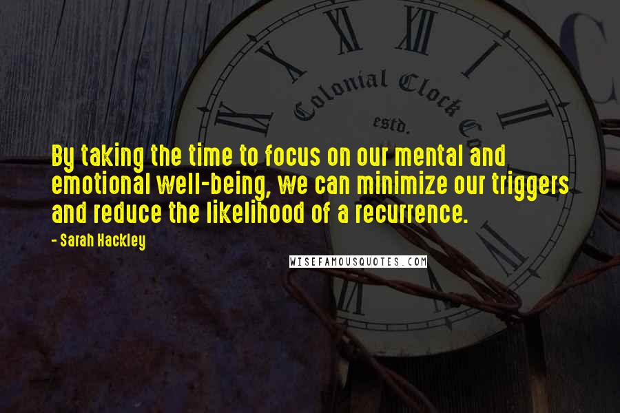 Sarah Hackley Quotes: By taking the time to focus on our mental and emotional well-being, we can minimize our triggers and reduce the likelihood of a recurrence.