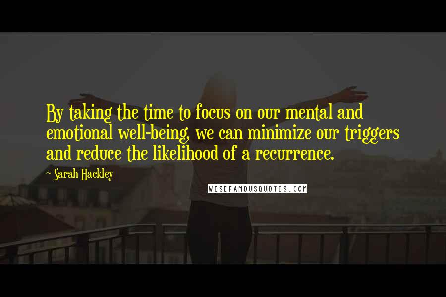 Sarah Hackley Quotes: By taking the time to focus on our mental and emotional well-being, we can minimize our triggers and reduce the likelihood of a recurrence.