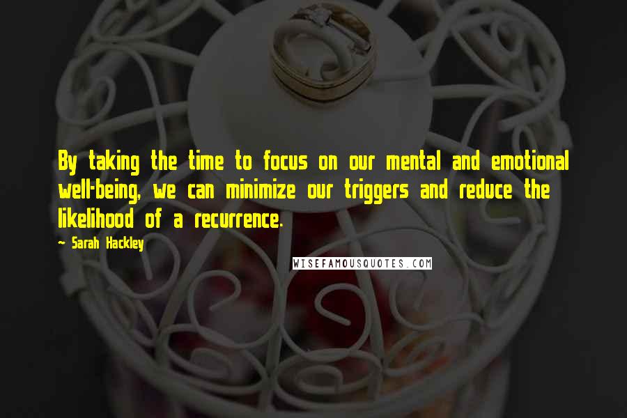 Sarah Hackley Quotes: By taking the time to focus on our mental and emotional well-being, we can minimize our triggers and reduce the likelihood of a recurrence.