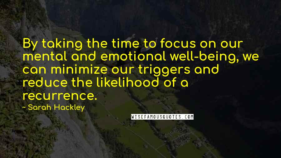 Sarah Hackley Quotes: By taking the time to focus on our mental and emotional well-being, we can minimize our triggers and reduce the likelihood of a recurrence.