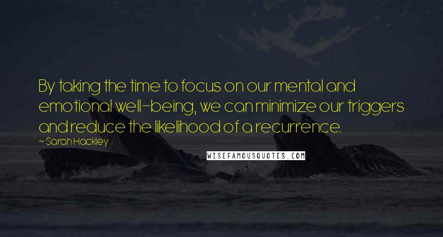 Sarah Hackley Quotes: By taking the time to focus on our mental and emotional well-being, we can minimize our triggers and reduce the likelihood of a recurrence.