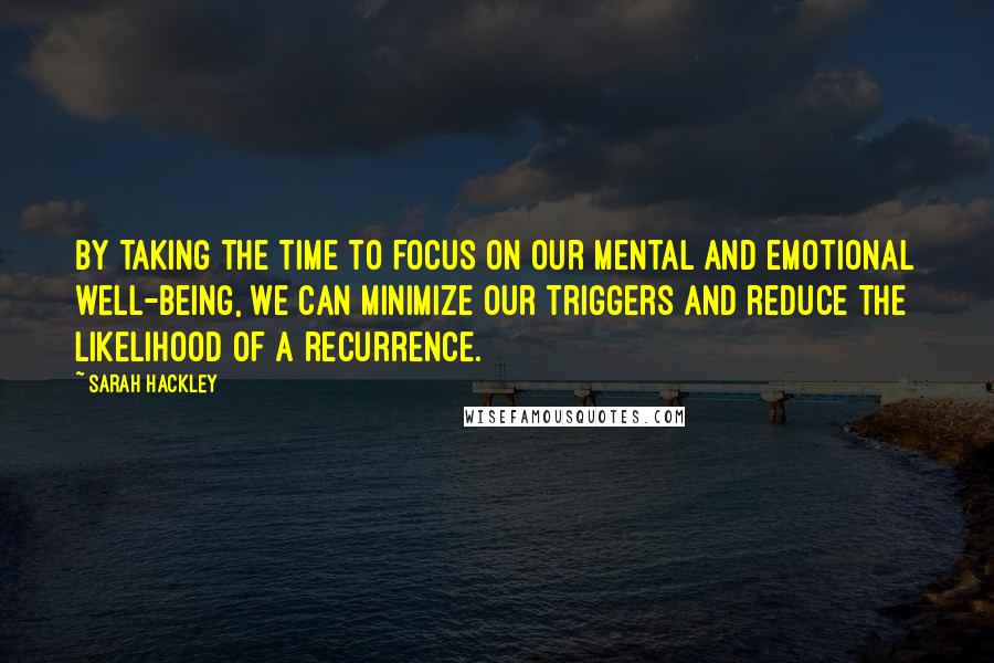 Sarah Hackley Quotes: By taking the time to focus on our mental and emotional well-being, we can minimize our triggers and reduce the likelihood of a recurrence.