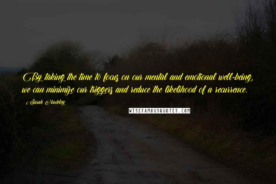 Sarah Hackley Quotes: By taking the time to focus on our mental and emotional well-being, we can minimize our triggers and reduce the likelihood of a recurrence.