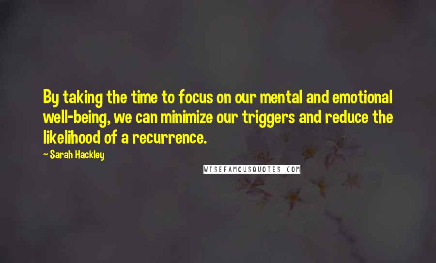 Sarah Hackley Quotes: By taking the time to focus on our mental and emotional well-being, we can minimize our triggers and reduce the likelihood of a recurrence.