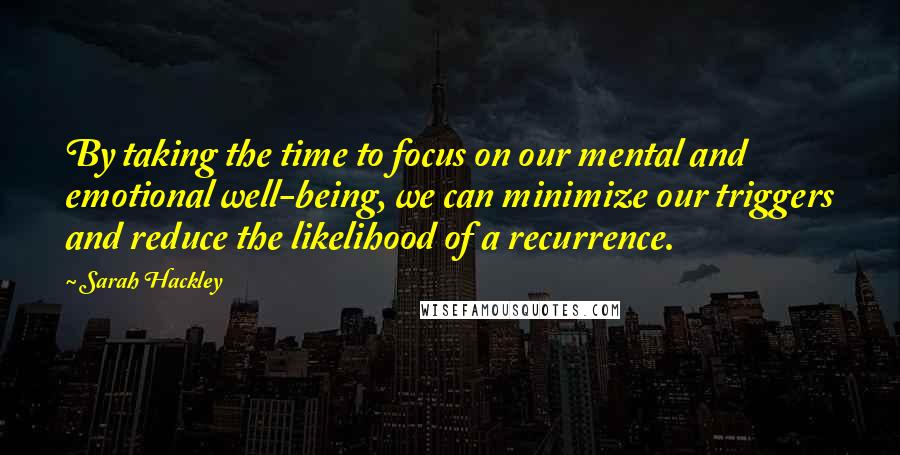 Sarah Hackley Quotes: By taking the time to focus on our mental and emotional well-being, we can minimize our triggers and reduce the likelihood of a recurrence.