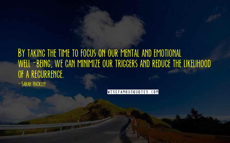 Sarah Hackley Quotes: By taking the time to focus on our mental and emotional well-being, we can minimize our triggers and reduce the likelihood of a recurrence.