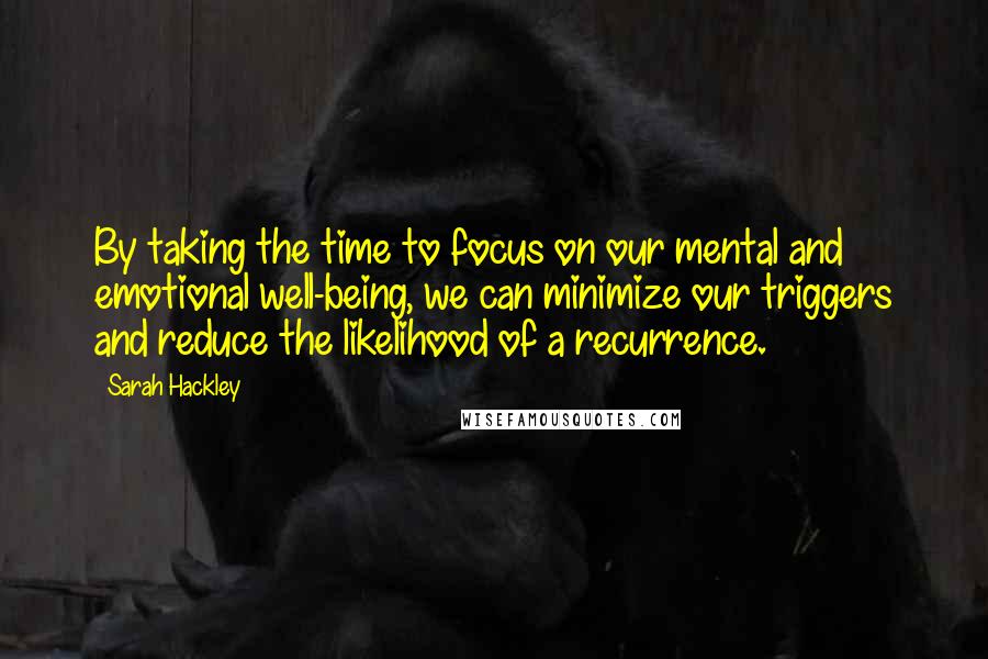 Sarah Hackley Quotes: By taking the time to focus on our mental and emotional well-being, we can minimize our triggers and reduce the likelihood of a recurrence.