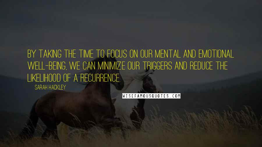 Sarah Hackley Quotes: By taking the time to focus on our mental and emotional well-being, we can minimize our triggers and reduce the likelihood of a recurrence.