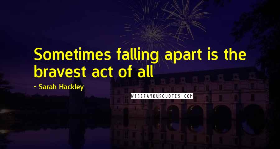 Sarah Hackley Quotes: Sometimes falling apart is the bravest act of all