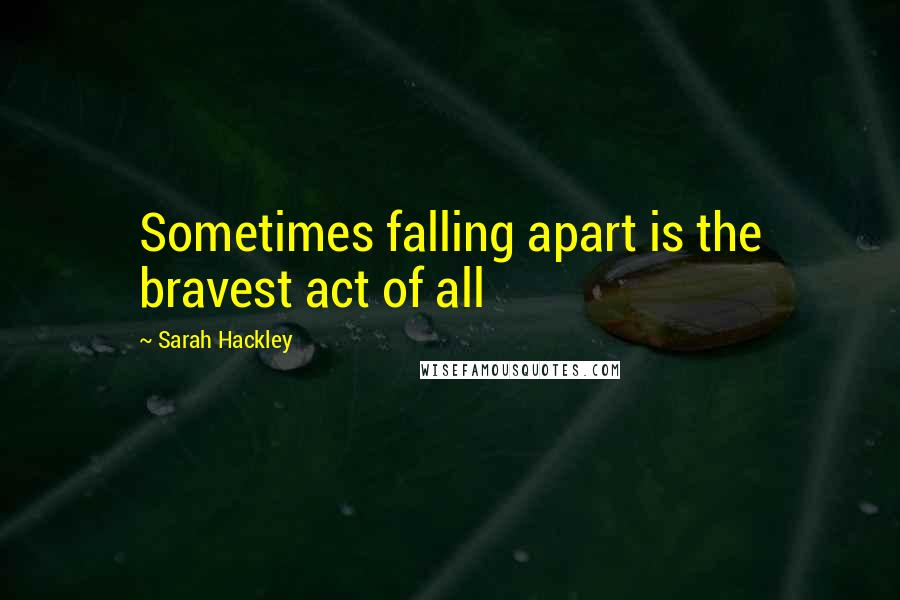 Sarah Hackley Quotes: Sometimes falling apart is the bravest act of all