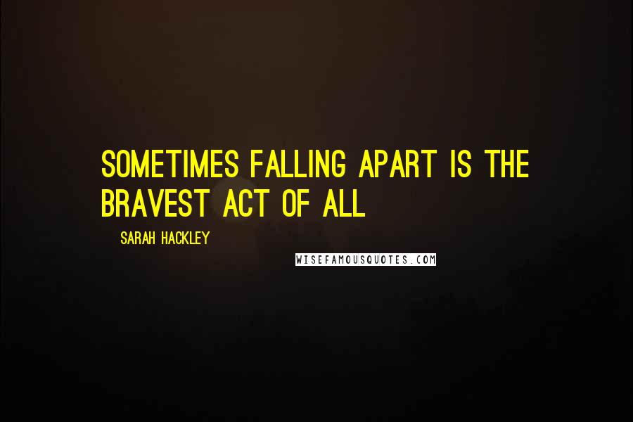 Sarah Hackley Quotes: Sometimes falling apart is the bravest act of all