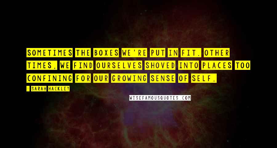 Sarah Hackley Quotes: Sometimes the boxes we're put in fit. Other times, we find ourselves shoved into places too confining for our growing sense of self.