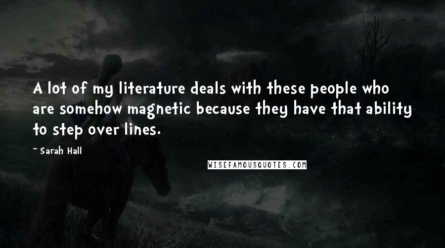 Sarah Hall Quotes: A lot of my literature deals with these people who are somehow magnetic because they have that ability to step over lines.