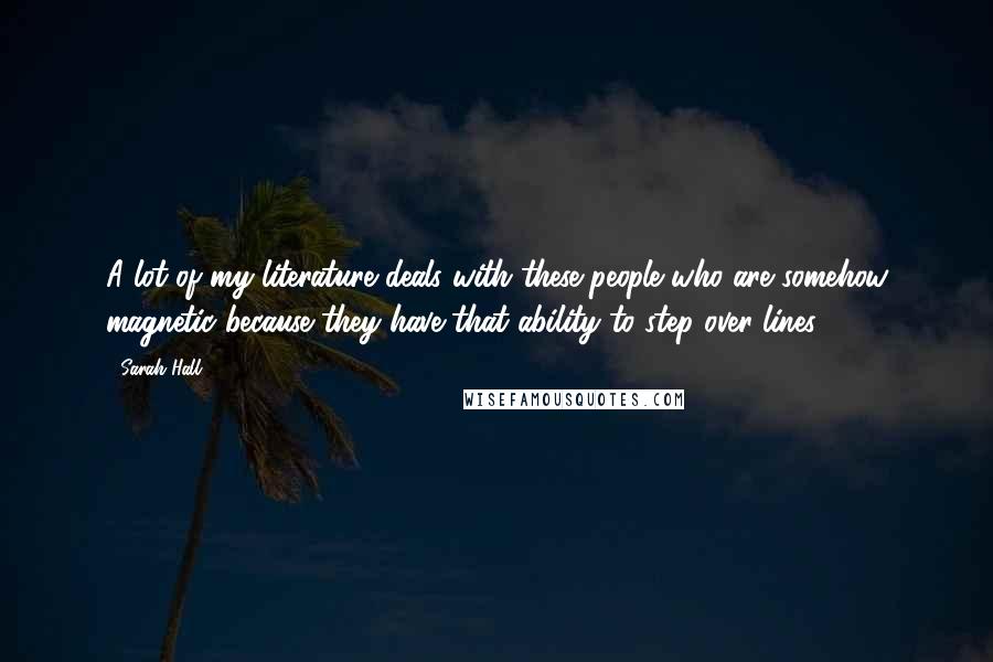 Sarah Hall Quotes: A lot of my literature deals with these people who are somehow magnetic because they have that ability to step over lines.