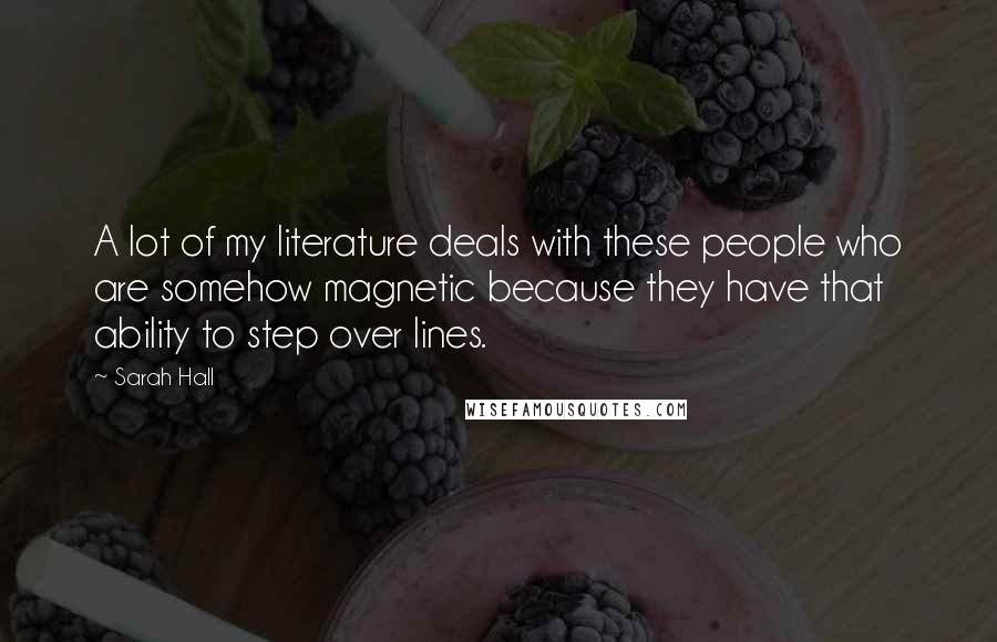 Sarah Hall Quotes: A lot of my literature deals with these people who are somehow magnetic because they have that ability to step over lines.