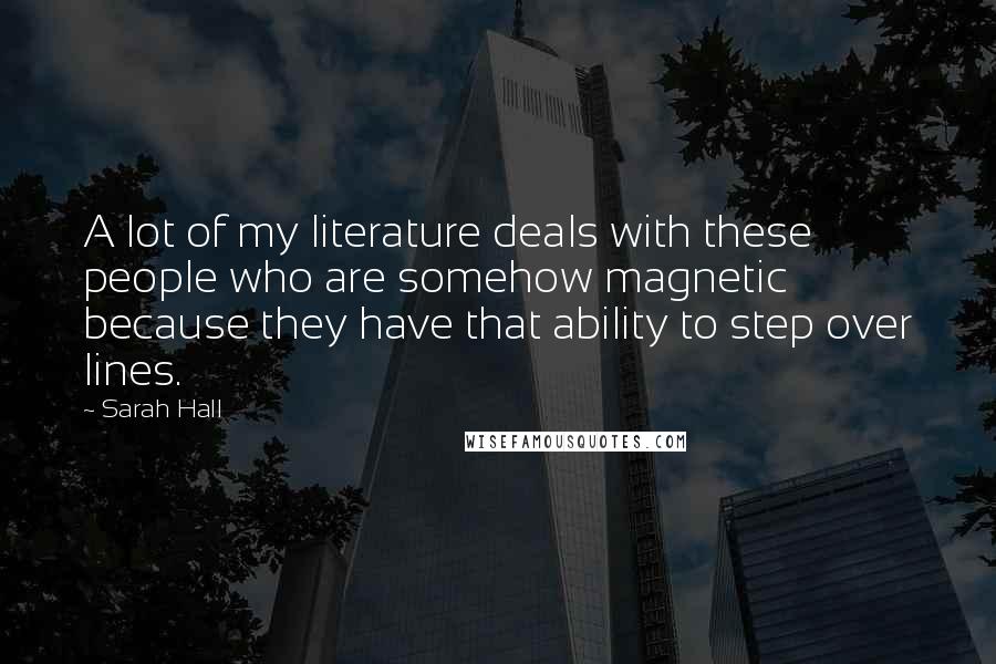 Sarah Hall Quotes: A lot of my literature deals with these people who are somehow magnetic because they have that ability to step over lines.