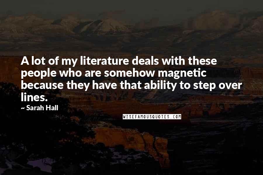 Sarah Hall Quotes: A lot of my literature deals with these people who are somehow magnetic because they have that ability to step over lines.