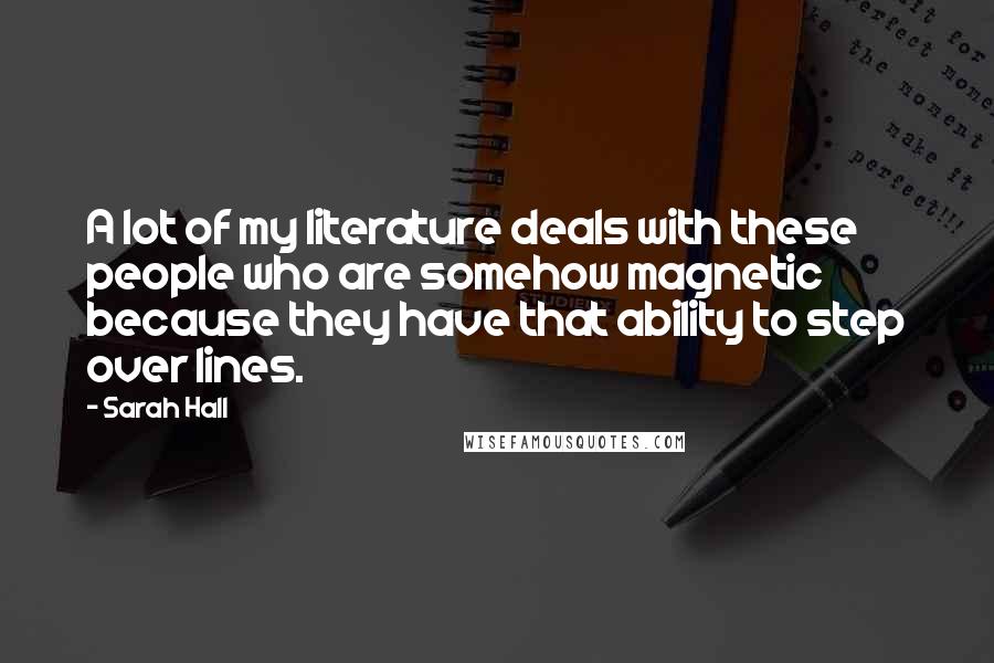 Sarah Hall Quotes: A lot of my literature deals with these people who are somehow magnetic because they have that ability to step over lines.