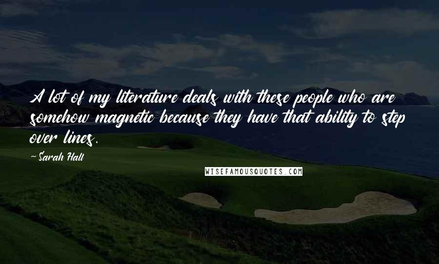Sarah Hall Quotes: A lot of my literature deals with these people who are somehow magnetic because they have that ability to step over lines.