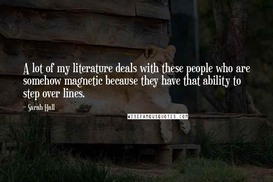 Sarah Hall Quotes: A lot of my literature deals with these people who are somehow magnetic because they have that ability to step over lines.