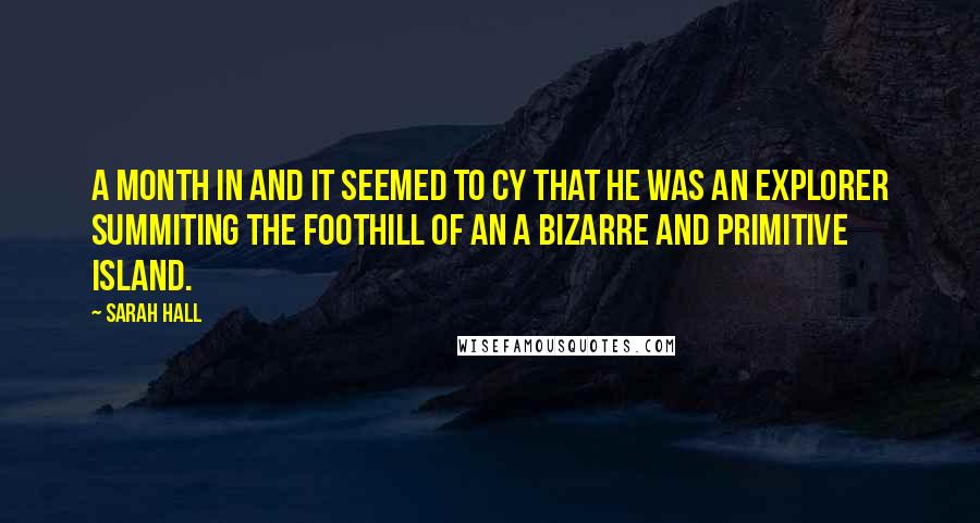 Sarah Hall Quotes: A month in and it seemed to CY that he was an explorer summiting the foothill of an a bizarre and primitive island.