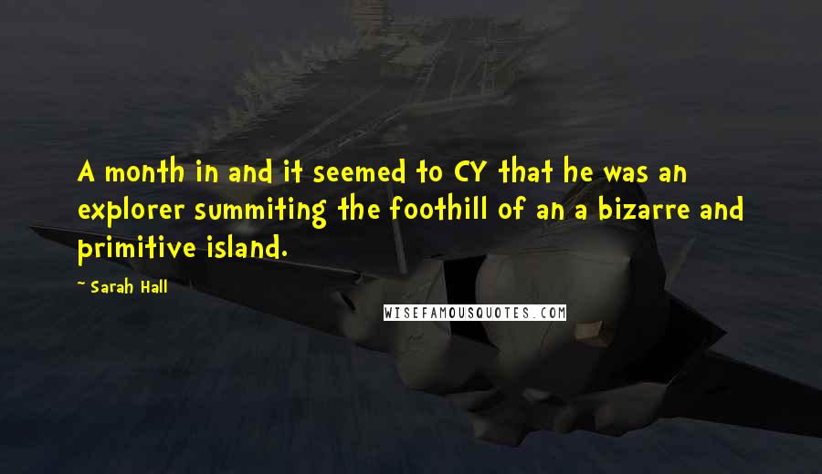 Sarah Hall Quotes: A month in and it seemed to CY that he was an explorer summiting the foothill of an a bizarre and primitive island.