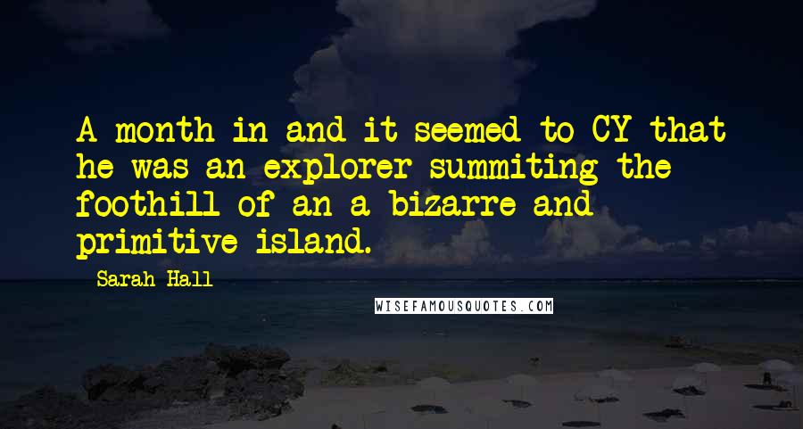 Sarah Hall Quotes: A month in and it seemed to CY that he was an explorer summiting the foothill of an a bizarre and primitive island.