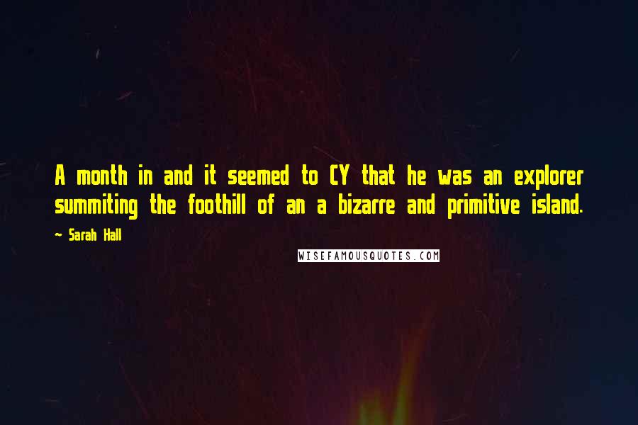 Sarah Hall Quotes: A month in and it seemed to CY that he was an explorer summiting the foothill of an a bizarre and primitive island.