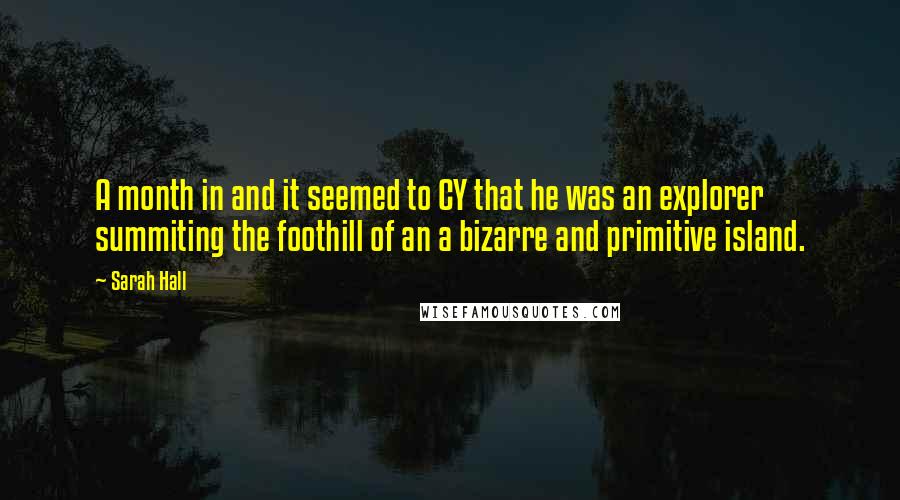 Sarah Hall Quotes: A month in and it seemed to CY that he was an explorer summiting the foothill of an a bizarre and primitive island.