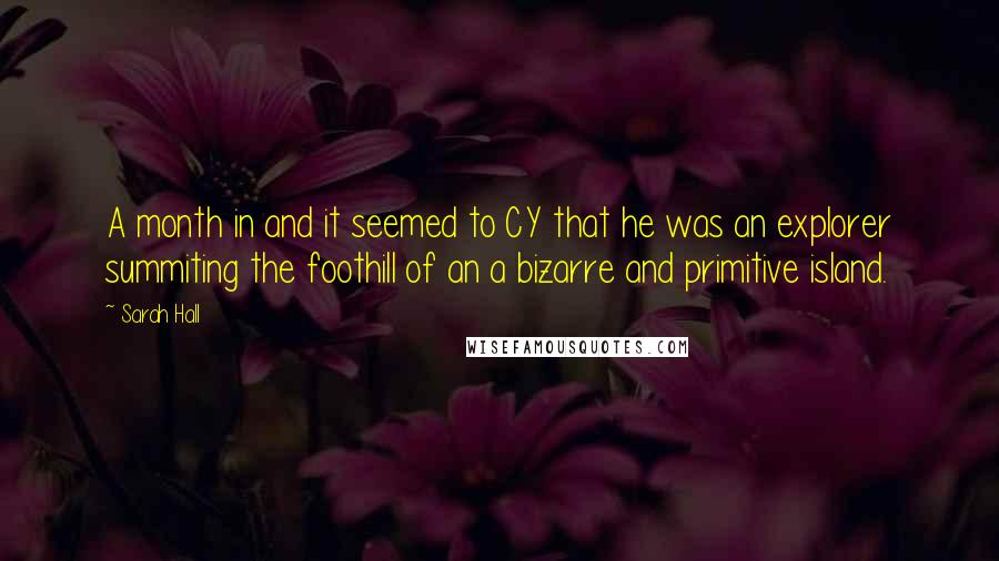 Sarah Hall Quotes: A month in and it seemed to CY that he was an explorer summiting the foothill of an a bizarre and primitive island.