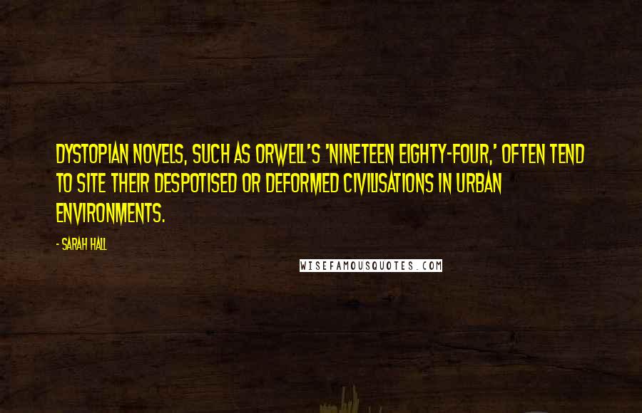 Sarah Hall Quotes: Dystopian novels, such as Orwell's 'Nineteen Eighty-Four,' often tend to site their despotised or deformed civilisations in urban environments.