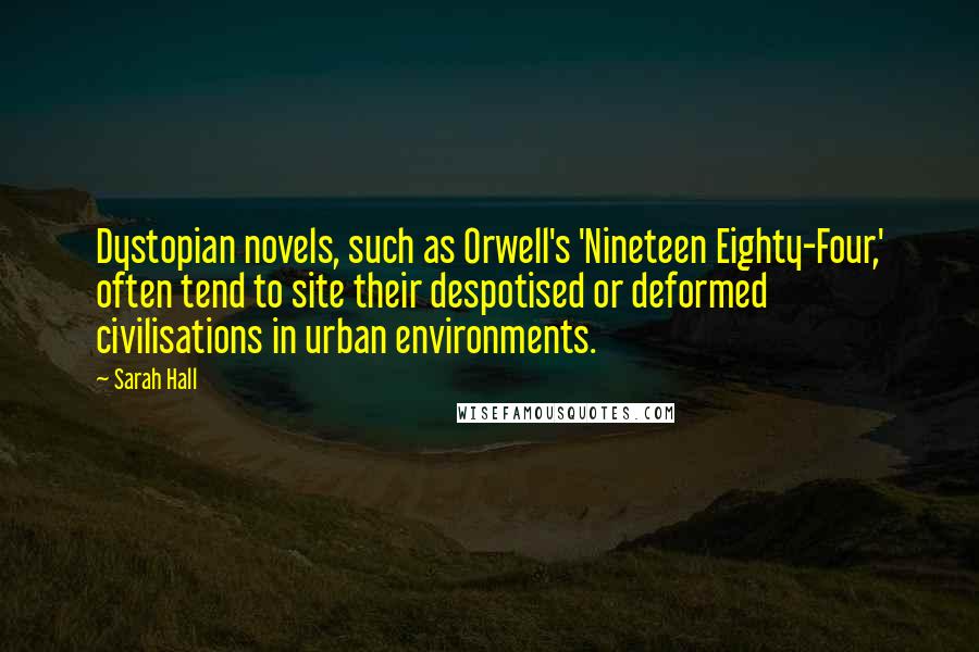 Sarah Hall Quotes: Dystopian novels, such as Orwell's 'Nineteen Eighty-Four,' often tend to site their despotised or deformed civilisations in urban environments.