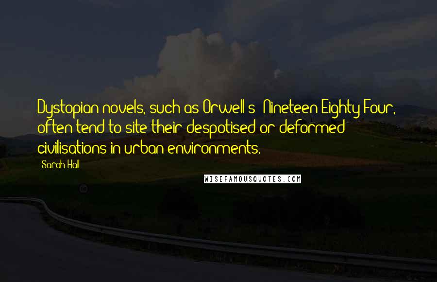 Sarah Hall Quotes: Dystopian novels, such as Orwell's 'Nineteen Eighty-Four,' often tend to site their despotised or deformed civilisations in urban environments.