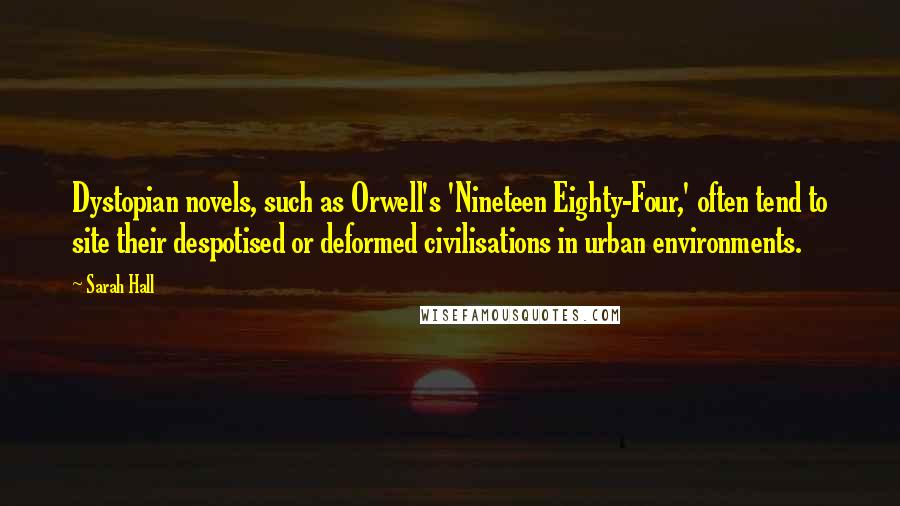 Sarah Hall Quotes: Dystopian novels, such as Orwell's 'Nineteen Eighty-Four,' often tend to site their despotised or deformed civilisations in urban environments.