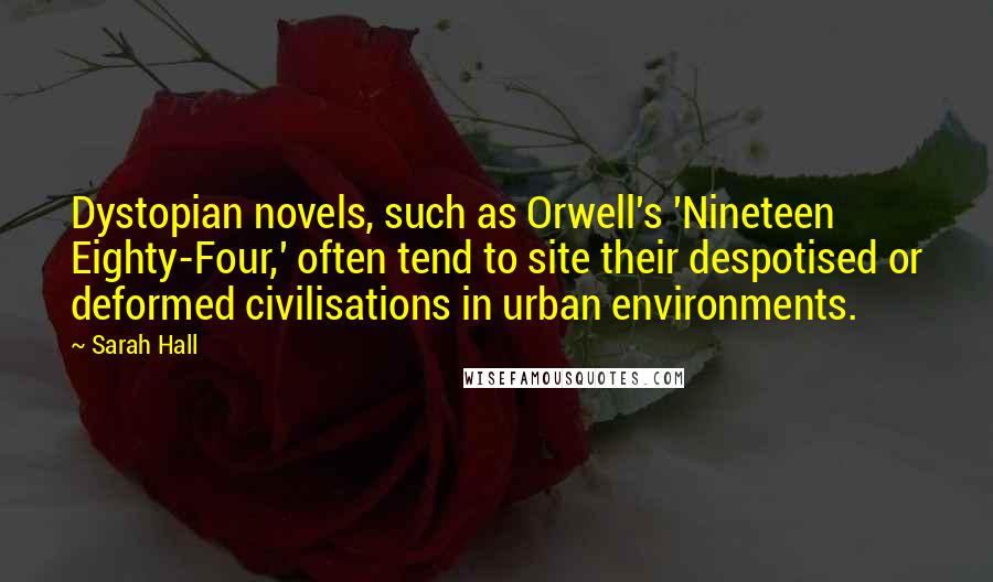 Sarah Hall Quotes: Dystopian novels, such as Orwell's 'Nineteen Eighty-Four,' often tend to site their despotised or deformed civilisations in urban environments.