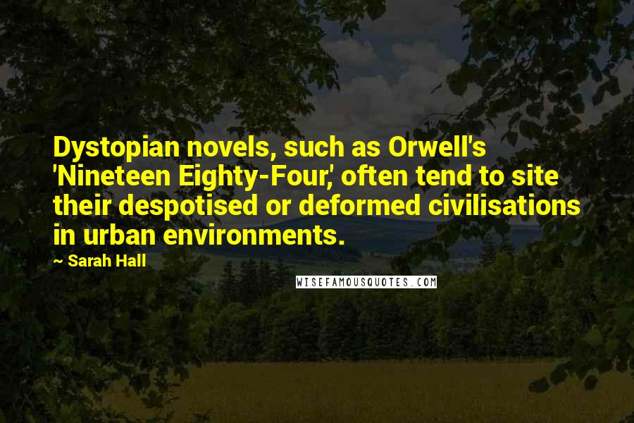 Sarah Hall Quotes: Dystopian novels, such as Orwell's 'Nineteen Eighty-Four,' often tend to site their despotised or deformed civilisations in urban environments.