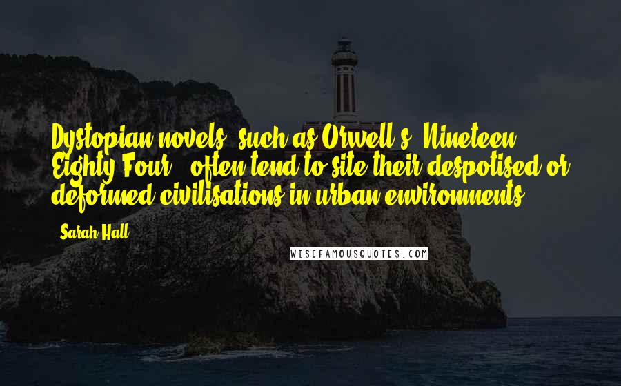 Sarah Hall Quotes: Dystopian novels, such as Orwell's 'Nineteen Eighty-Four,' often tend to site their despotised or deformed civilisations in urban environments.