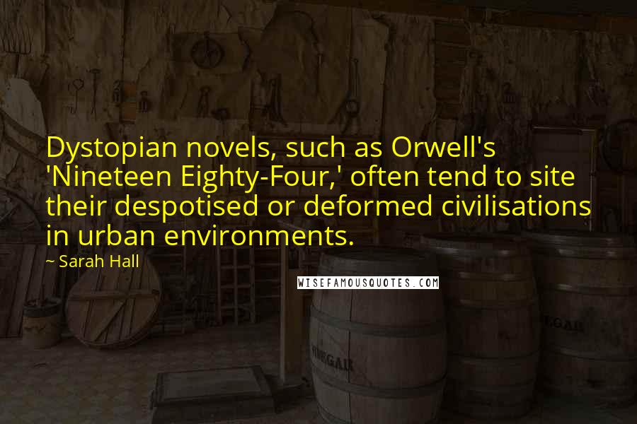 Sarah Hall Quotes: Dystopian novels, such as Orwell's 'Nineteen Eighty-Four,' often tend to site their despotised or deformed civilisations in urban environments.