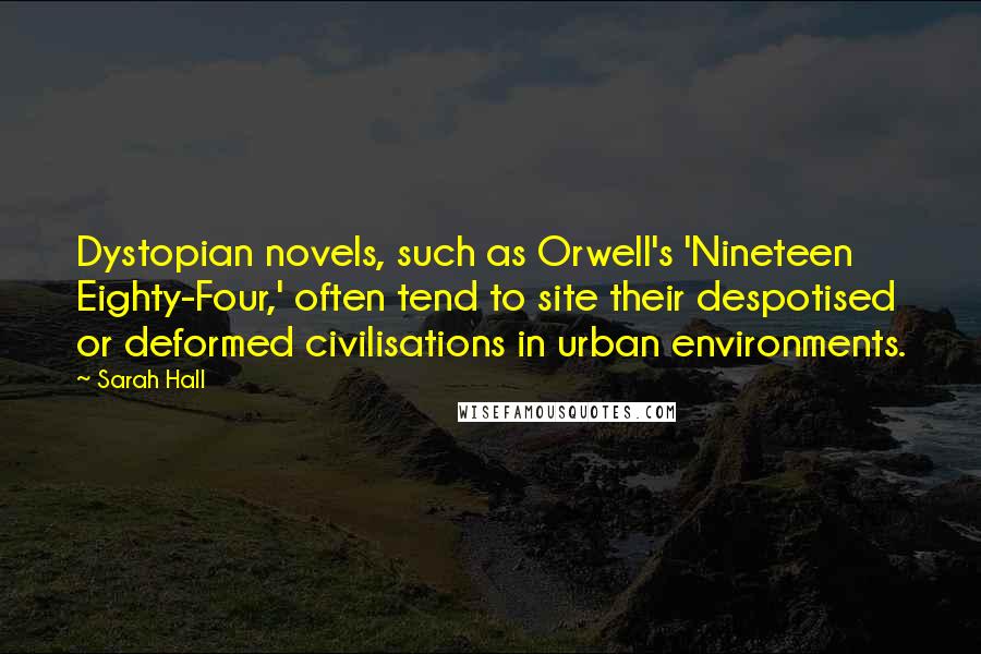 Sarah Hall Quotes: Dystopian novels, such as Orwell's 'Nineteen Eighty-Four,' often tend to site their despotised or deformed civilisations in urban environments.