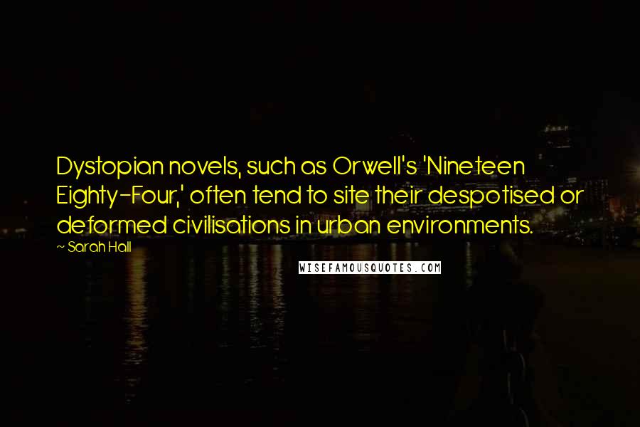 Sarah Hall Quotes: Dystopian novels, such as Orwell's 'Nineteen Eighty-Four,' often tend to site their despotised or deformed civilisations in urban environments.