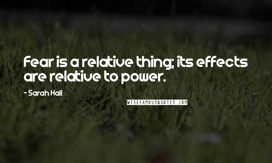 Sarah Hall Quotes: Fear is a relative thing; its effects are relative to power.