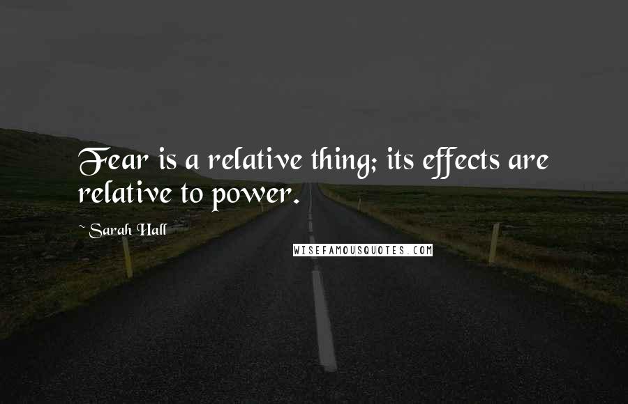 Sarah Hall Quotes: Fear is a relative thing; its effects are relative to power.