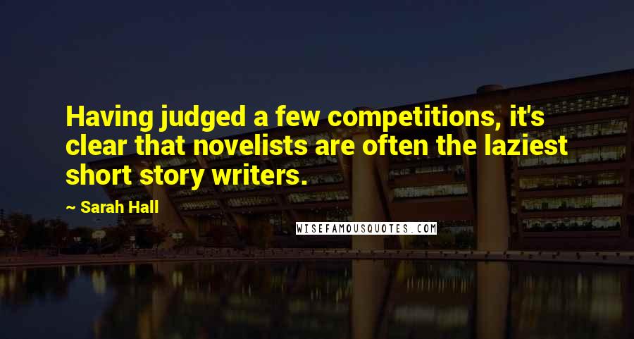 Sarah Hall Quotes: Having judged a few competitions, it's clear that novelists are often the laziest short story writers.
